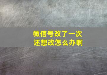 微信号改了一次 还想改怎么办啊